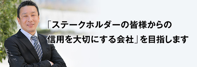 「ステークホルダーの皆様からの信用を大切にする会社」を目指します